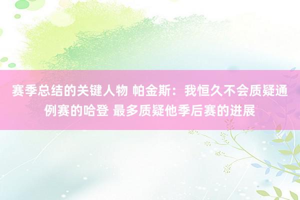 赛季总结的关键人物 帕金斯：我恒久不会质疑通例赛的哈登 最多质疑他季后赛的进展