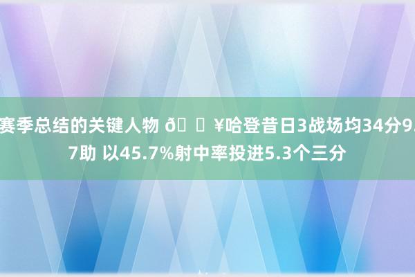 赛季总结的关键人物 🔥哈登昔日3战场均34分9.7助 以45.7%射中率投进5.3个三分