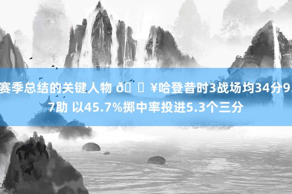 赛季总结的关键人物 🔥哈登昔时3战场均34分9.7助 以45.7%掷中率投进5.3个三分