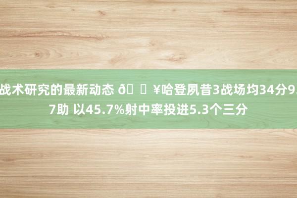 战术研究的最新动态 🔥哈登夙昔3战场均34分9.7助 以45.7%射中率投进5.3个三分