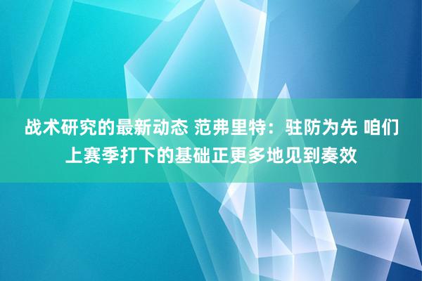 战术研究的最新动态 范弗里特：驻防为先 咱们上赛季打下的基础正更多地见到奏效