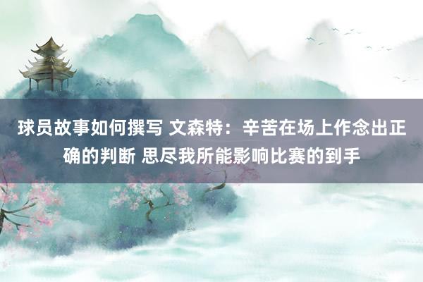 球员故事如何撰写 文森特：辛苦在场上作念出正确的判断 思尽我所能影响比赛的到手