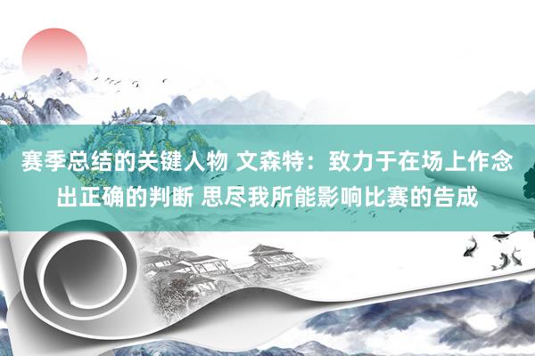 赛季总结的关键人物 文森特：致力于在场上作念出正确的判断 思尽我所能影响比赛的告成