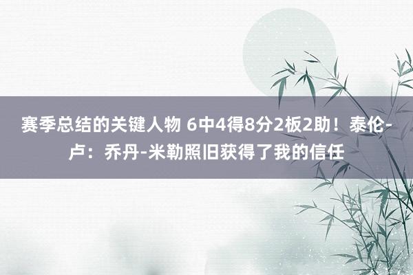 赛季总结的关键人物 6中4得8分2板2助！泰伦-卢：乔丹-米勒照旧获得了我的信任