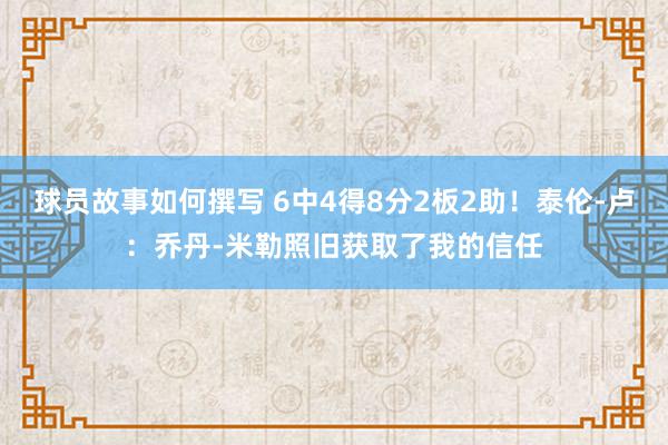 球员故事如何撰写 6中4得8分2板2助！泰伦-卢：乔丹-米勒照旧获取了我的信任