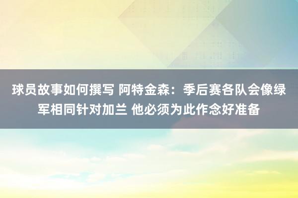 球员故事如何撰写 阿特金森：季后赛各队会像绿军相同针对加兰 他必须为此作念好准备