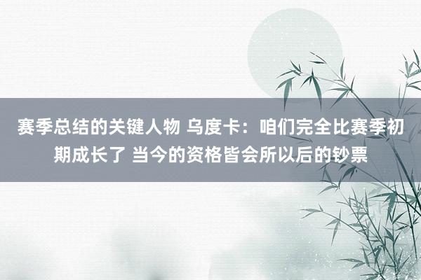 赛季总结的关键人物 乌度卡：咱们完全比赛季初期成长了 当今的资格皆会所以后的钞票