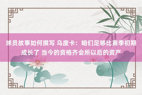 球员故事如何撰写 乌度卡：咱们足够比赛季初期成长了 当今的资格齐会所以后的资产