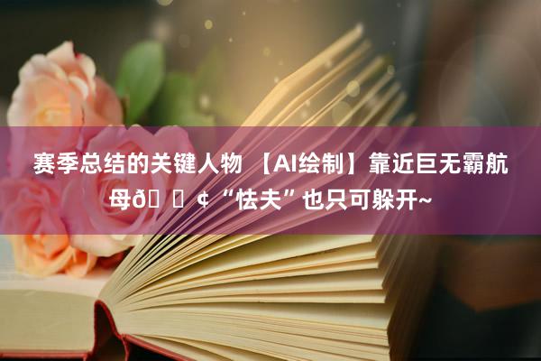 赛季总结的关键人物 【AI绘制】靠近巨无霸航母🚢 “怯夫”也只可躲开~