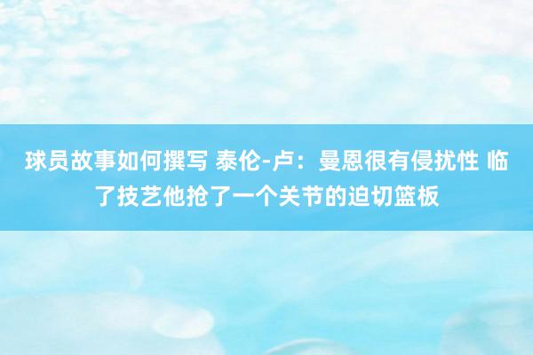 球员故事如何撰写 泰伦-卢：曼恩很有侵扰性 临了技艺他抢了一个关节的迫切篮板