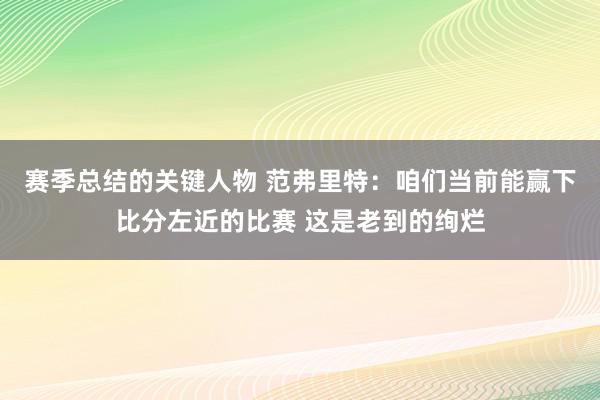 赛季总结的关键人物 范弗里特：咱们当前能赢下比分左近的比赛 这是老到的绚烂