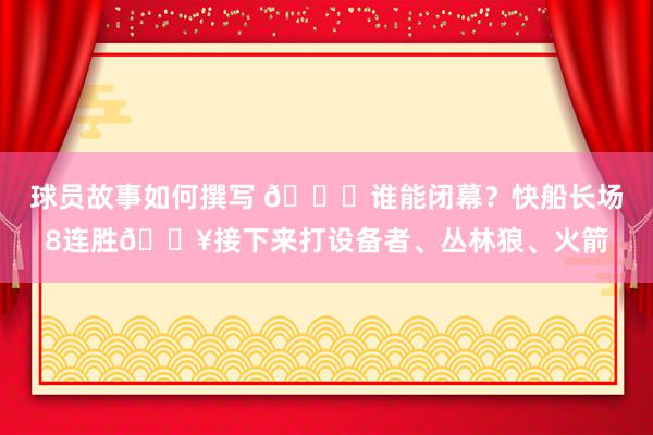 球员故事如何撰写 😉谁能闭幕？快船长场8连胜🔥接下来打设备者、丛林狼、火箭