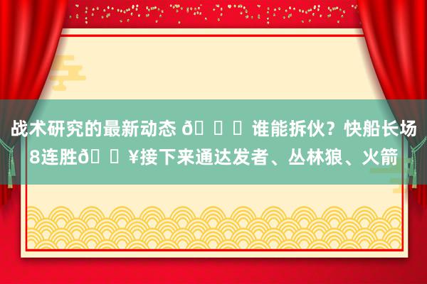 战术研究的最新动态 😉谁能拆伙？快船长场8连胜🔥接下来通达发者、丛林狼、火箭