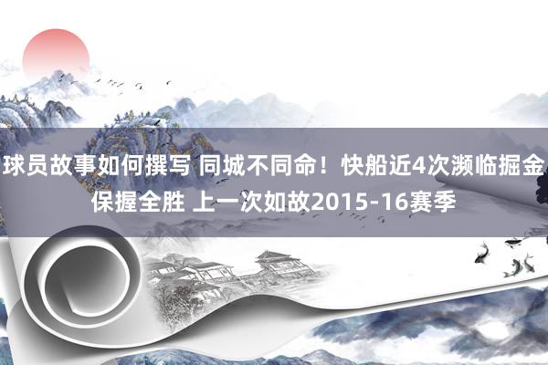 球员故事如何撰写 同城不同命！快船近4次濒临掘金保握全胜 上一次如故2015-16赛季