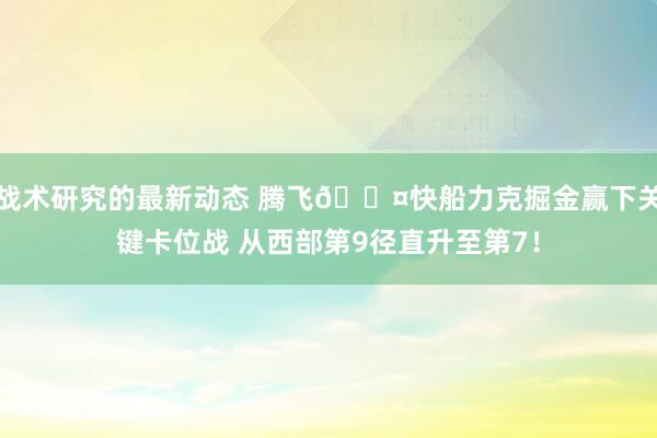 战术研究的最新动态 腾飞😤快船力克掘金赢下关键卡位战 从西部第9径直升至第7！