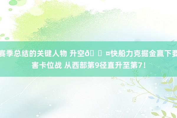 赛季总结的关键人物 升空😤快船力克掘金赢下要害卡位战 从西部第9径直升至第7！