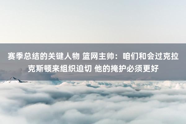 赛季总结的关键人物 篮网主帅：咱们和会过克拉克斯顿来组织迫切 他的掩护必须更好