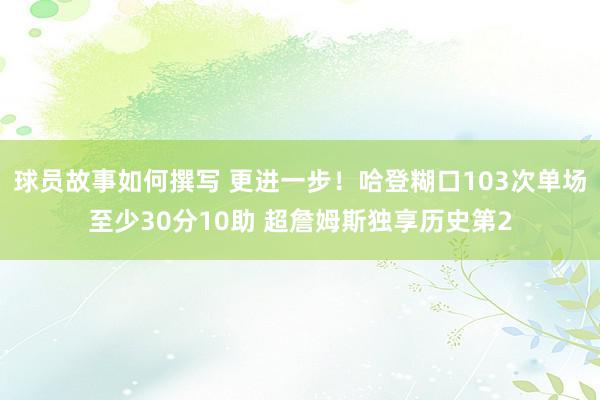 球员故事如何撰写 更进一步！哈登糊口103次单场至少30分10助 超詹姆斯独享历史第2