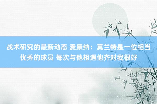 战术研究的最新动态 麦康纳：莫兰特是一位相当优秀的球员 每次与他相遇他齐对我很好