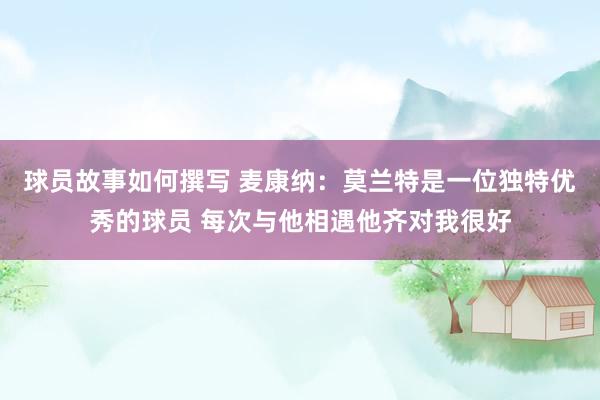 球员故事如何撰写 麦康纳：莫兰特是一位独特优秀的球员 每次与他相遇他齐对我很好