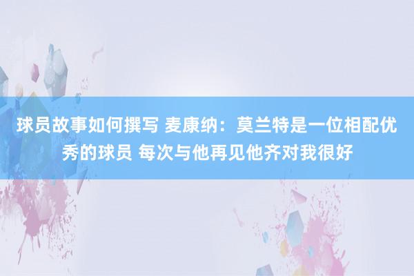 球员故事如何撰写 麦康纳：莫兰特是一位相配优秀的球员 每次与他再见他齐对我很好