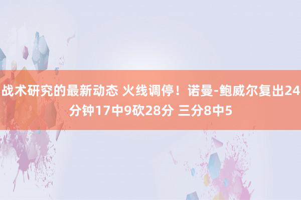 战术研究的最新动态 火线调停！诺曼-鲍威尔复出24分钟17中9砍28分 三分8中5