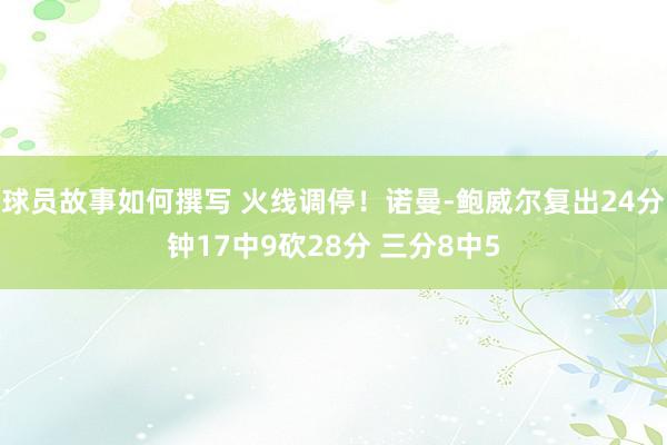 球员故事如何撰写 火线调停！诺曼-鲍威尔复出24分钟17中9砍28分 三分8中5