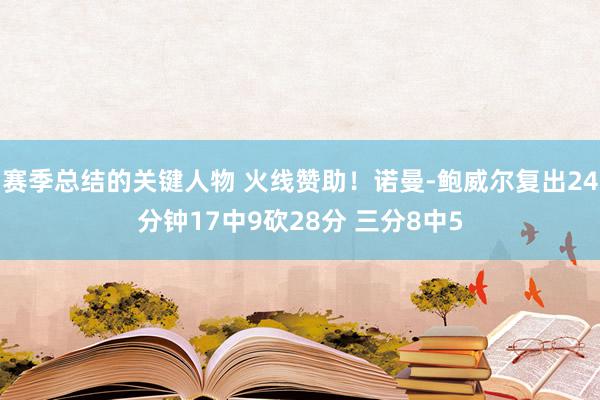 赛季总结的关键人物 火线赞助！诺曼-鲍威尔复出24分钟17中9砍28分 三分8中5