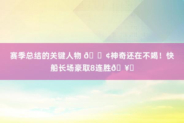 赛季总结的关键人物 🚢神奇还在不竭！快船长场豪取8连胜🥏