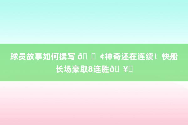 球员故事如何撰写 🚢神奇还在连续！快船长场豪取8连胜🥏