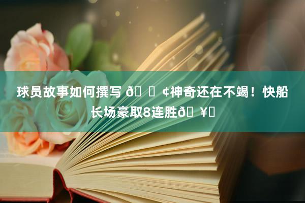 球员故事如何撰写 🚢神奇还在不竭！快船长场豪取8连胜🥏