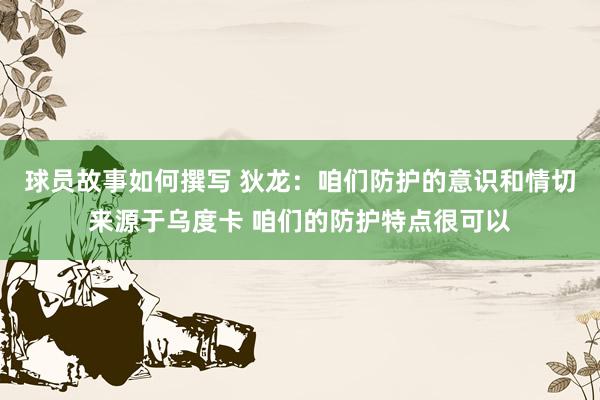 球员故事如何撰写 狄龙：咱们防护的意识和情切来源于乌度卡 咱们的防护特点很可以