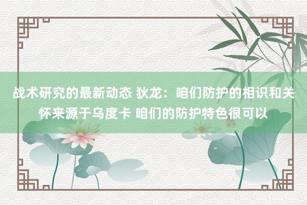 战术研究的最新动态 狄龙：咱们防护的相识和关怀来源于乌度卡 咱们的防护特色很可以