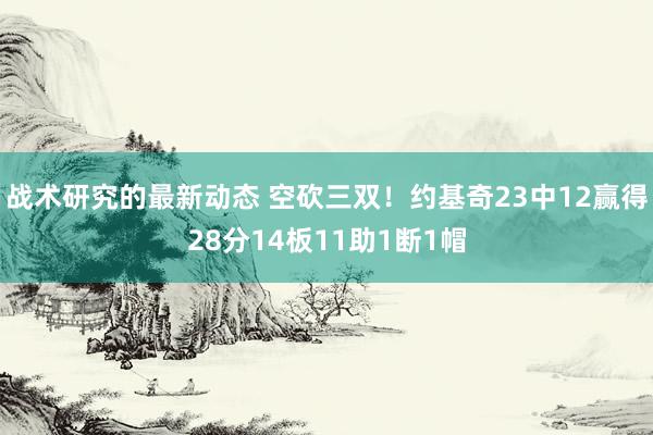 战术研究的最新动态 空砍三双！约基奇23中12赢得28分14板11助1断1帽