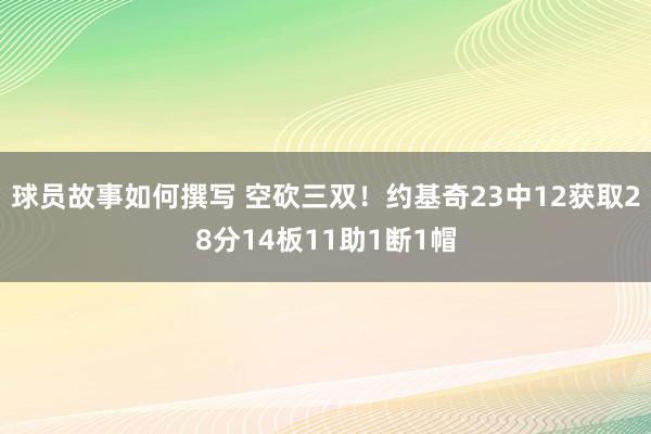 球员故事如何撰写 空砍三双！约基奇23中12获取28分14板11助1断1帽