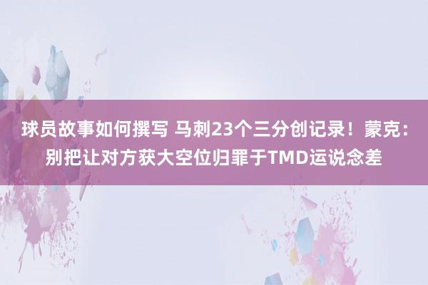 球员故事如何撰写 马刺23个三分创记录！蒙克：别把让对方获大空位归罪于TMD运说念差