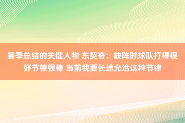 赛季总结的关键人物 东契奇：缺阵时球队打得很好节律很棒 当前我要长途允洽这种节律