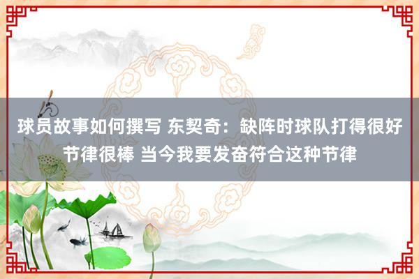 球员故事如何撰写 东契奇：缺阵时球队打得很好节律很棒 当今我要发奋符合这种节律