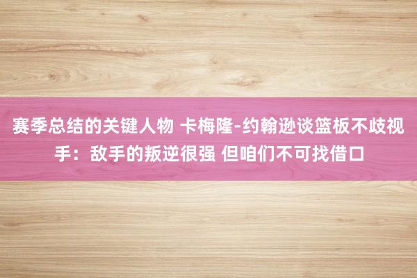 赛季总结的关键人物 卡梅隆-约翰逊谈篮板不歧视手：敌手的叛逆很强 但咱们不可找借口