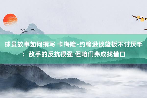 球员故事如何撰写 卡梅隆-约翰逊谈篮板不讨厌手：敌手的反抗很强 但咱们弗成找借口