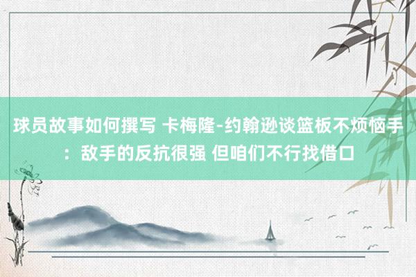 球员故事如何撰写 卡梅隆-约翰逊谈篮板不烦恼手：敌手的反抗很强 但咱们不行找借口