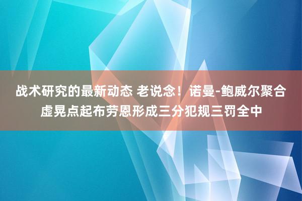 战术研究的最新动态 老说念！诺曼-鲍威尔聚合虚晃点起布劳恩形成三分犯规三罚全中