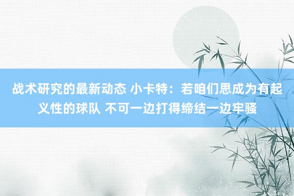 战术研究的最新动态 小卡特：若咱们思成为有起义性的球队 不可一边打得缔结一边牢骚