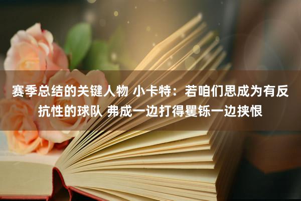 赛季总结的关键人物 小卡特：若咱们思成为有反抗性的球队 弗成一边打得矍铄一边挟恨