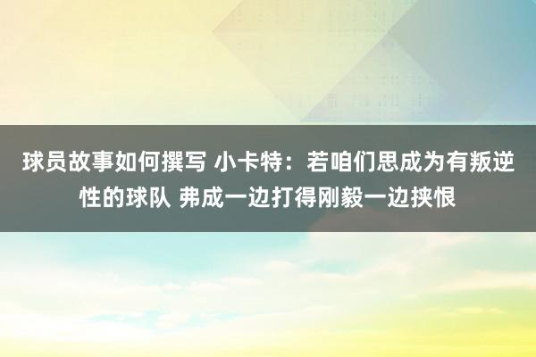 球员故事如何撰写 小卡特：若咱们思成为有叛逆性的球队 弗成一边打得刚毅一边挟恨