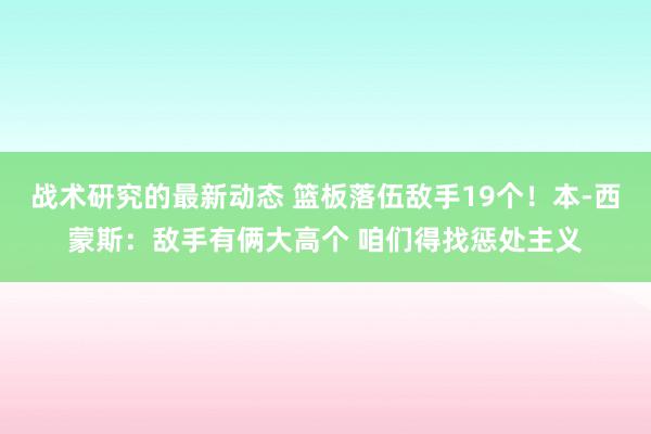 战术研究的最新动态 篮板落伍敌手19个！本-西蒙斯：敌手有俩大高个 咱们得找惩处主义