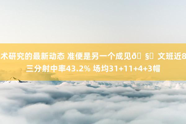 战术研究的最新动态 准便是另一个成见🧐文班近8场三分射中率43.2% 场均31+11+4+3帽