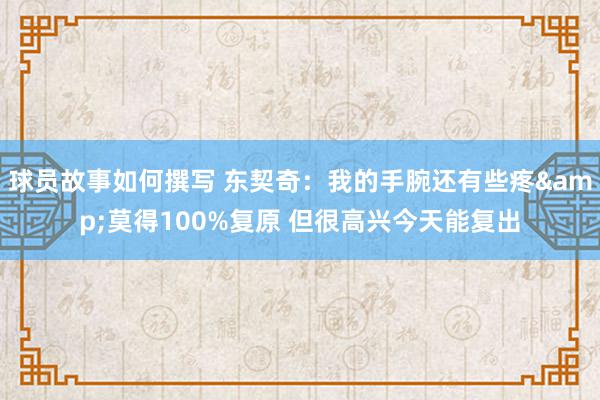 球员故事如何撰写 东契奇：我的手腕还有些疼&莫得100%复原 但很高兴今天能复出