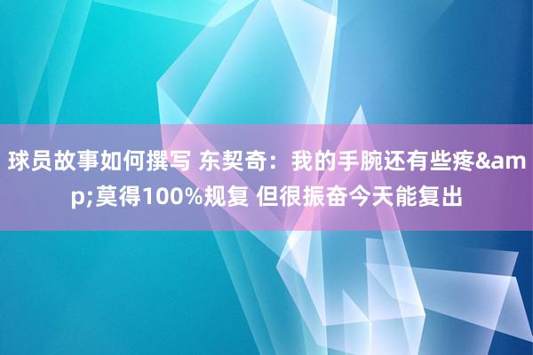 球员故事如何撰写 东契奇：我的手腕还有些疼&莫得100%规复 但很振奋今天能复出