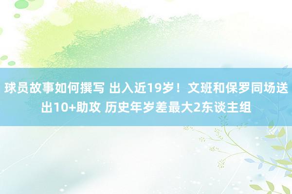 球员故事如何撰写 出入近19岁！文班和保罗同场送出10+助攻 历史年岁差最大2东谈主组